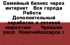 Семейный бизнес через интернет - Все города Работа » Дополнительный заработок и сетевой маркетинг   . Чувашия респ.,Новочебоксарск г.